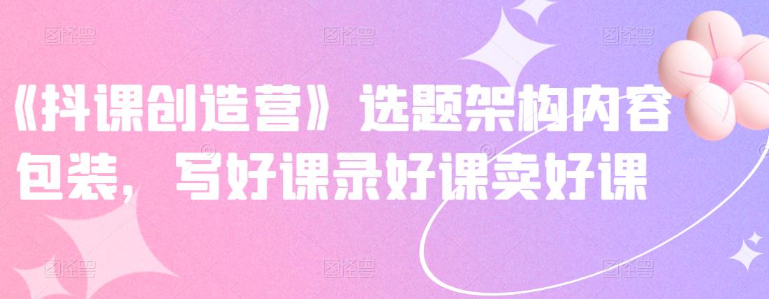 《抖课创造营》选题架构内容包装，写好课录好课卖好课_北创网