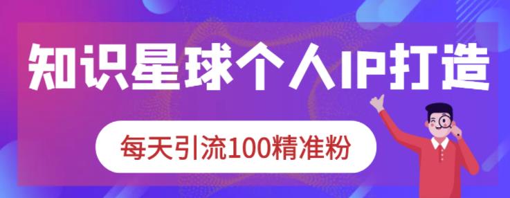 知识星球个人IP打造系列课程，每天引流100精准粉_北创网