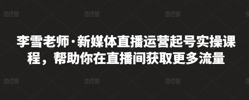 李雪老师·新媒体直播运营起号实操课程，帮助你在直播间获取更多流量_北创网