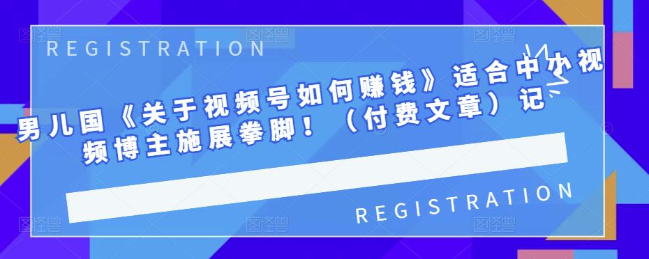 男儿国《关于视频号如何赚钱》适合中小视频博主施展拳脚！（付费文章）_北创网