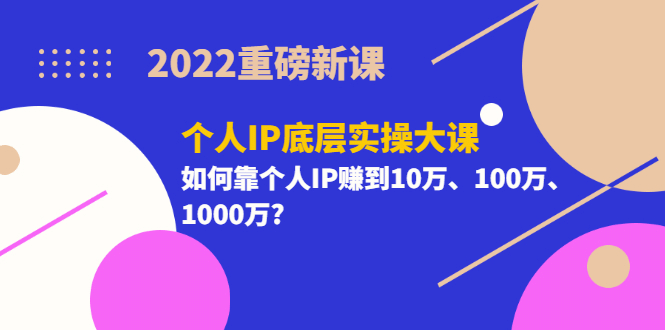 2022重磅新课《个人IP底层实操大课》如何靠个人IP赚到10万、100万、1000万_北创网