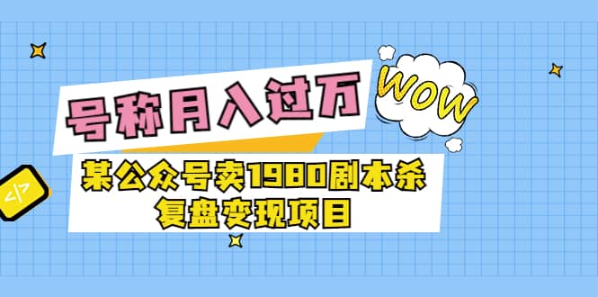 某公众号卖1980剧本杀复盘变现项目，号称月入10000 这两年非常火_北创网