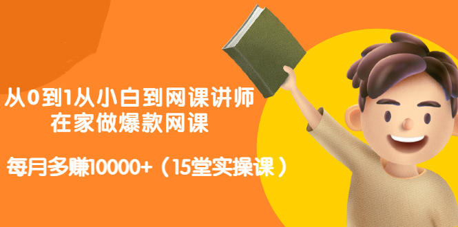 从0到1从小白到网课讲师：在家做爆款网课，每月多赚10000 （15堂实操课）_北创网