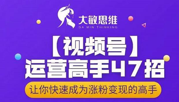 大敏思维-视频号运营高手47招，让你快速成为涨粉变现高手_北创网