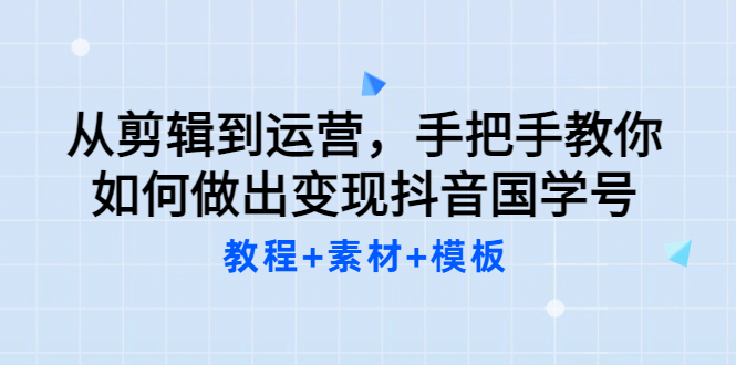 从剪辑到运营，手把手教你如何做出变现抖音国学号（教程 素材 模板_北创网