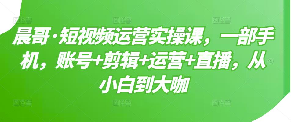 短视频运营实操课，一部手机，账号 剪辑 运营 直播，从小白到大咖_北创网
