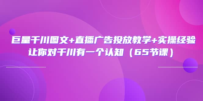 巨量千川图文 直播广告投放教学 实操经验：让你对千川有一个认知（65节课）_北创网