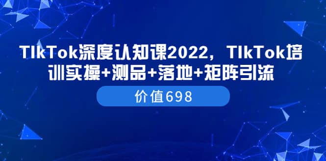TIkTok深度认知课2022，TIkTok培训实操 测品 落地 矩阵引流（价值698）_北创网