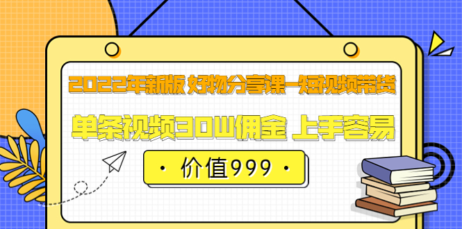 2022年新版 好物分享课-短视频带货：单条视频30W佣金 上手容易（价值999）_北创网