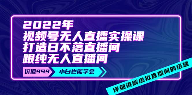 2022年《视频号无人直播实操课》打造日不落直播间 纯无人直播间_北创网
