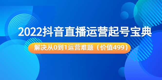 2022抖音直播运营起号宝典：解决从0到1运营难题（价值499）_北创网