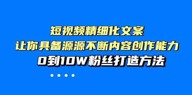 短视频精细化文案，让你具备源源不断内容创作能力，0到10W粉丝打造方法_北创网
