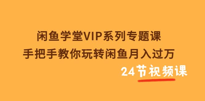 闲鱼学堂VIP系列专题课：手把手教你玩转闲鱼月入过万（共24节视频课）_北创网