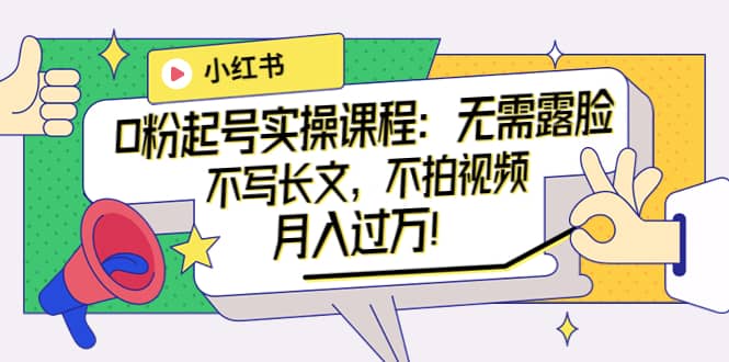 小红书0粉起号实操课程：无需露脸，不写长文，不拍视频月入过万！_北创网