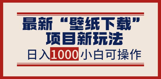 最新“壁纸下载”项目新玩法，小白零基础照抄也能日入1000_北创网