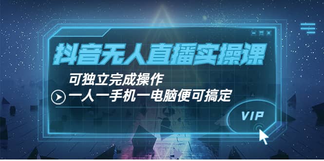 抖音无人直播实操课：可独立完成操作，一人一手机一电脑便可搞定_北创网