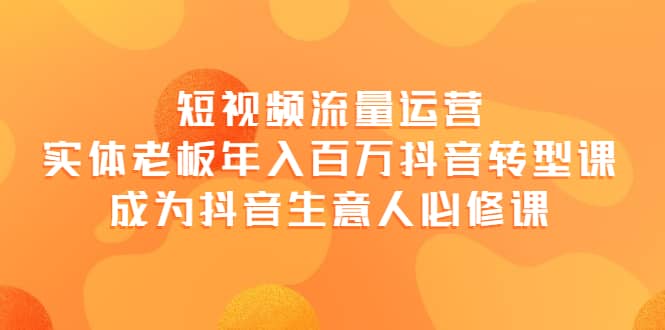 短视频流量运营，实体老板年入百万-抖音转型课，成为抖音生意人的必修课_北创网