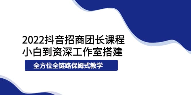 2022抖音招商团长课程，从小白到资深工作室搭建，全方位全链路保姆式教学_北创网