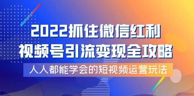 2022抓住微信红利，视频号引流变现全攻略，人人都能学会的短视频运营玩法_北创网