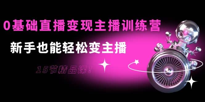 0基础直播变现主播训练营：新手也能轻松变主播，15节精品课_北创网