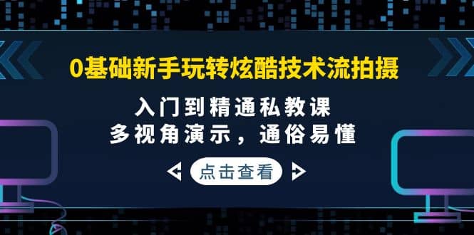 0基础新手玩转炫酷技术流拍摄：入门到精通私教课，多视角演示，通俗易懂_北创网