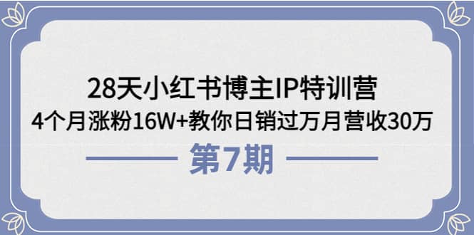 28天小红书博主IP特训营《第6 7期》4个月涨粉16W 教你日销过万月营收30万_北创网