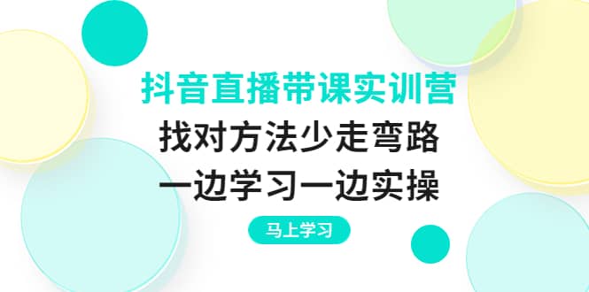抖音直播带课实训营：找对方法少走弯路，一边学习一边实操_北创网