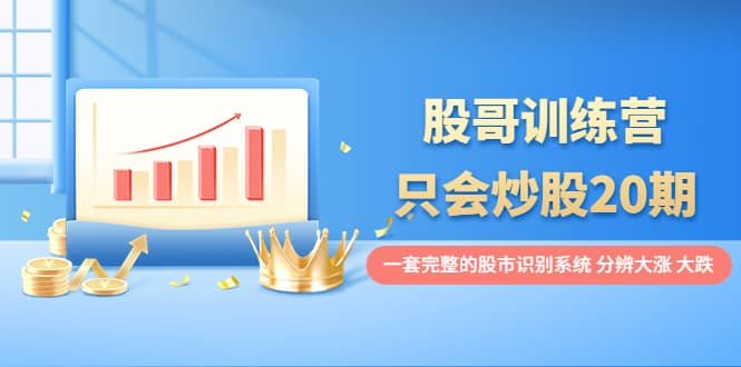 股哥训练营·只会炒股20期：一套完整的股市识别系统，分辨大涨、大跌_北创网