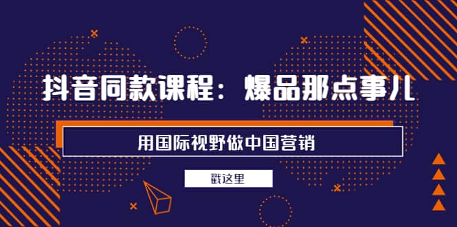 抖音同款课程：爆品那点事儿，用国际视野做中国营销（20节课）_北创网