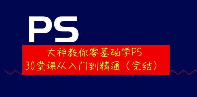 大神教你零基础学PS，30堂课从入门到精通（完结）_北创网
