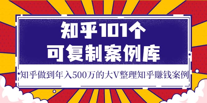 知乎101个可复制案例库，知乎做到年入500万的大V整理知乎賺钱案例_北创网