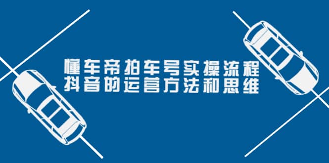 懂车帝拍车号实操流程：抖音的运营方法和思维（价值699元）_北创网