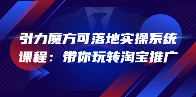 2022引力魔方可落地实操系统课程：带你玩转淘宝推广（12节课）_北创网