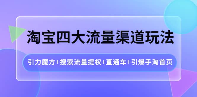 淘宝四大流量渠道玩法：引力魔方 搜索流量提权 直通车 引爆手淘首页_北创网