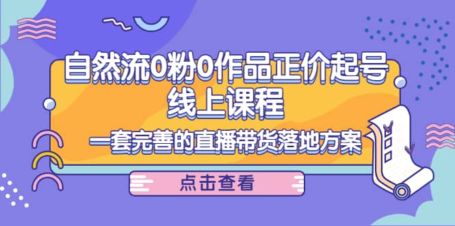 自然流0粉0作品正价起号线上课程：一套完善的直播带货落地方案_北创网