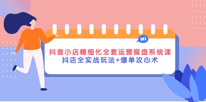 抖音小店精细化全套运营操盘系统课，抖店全实战玩法 爆单攻心术_北创网