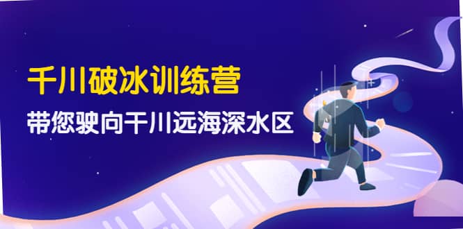 千川破冰训练营，带您驶向干川远海深水区-价值499元_北创网