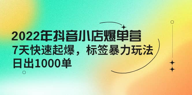 2022年抖音小店爆单营【更新10月】 7天快速起爆 标签玩法_北创网