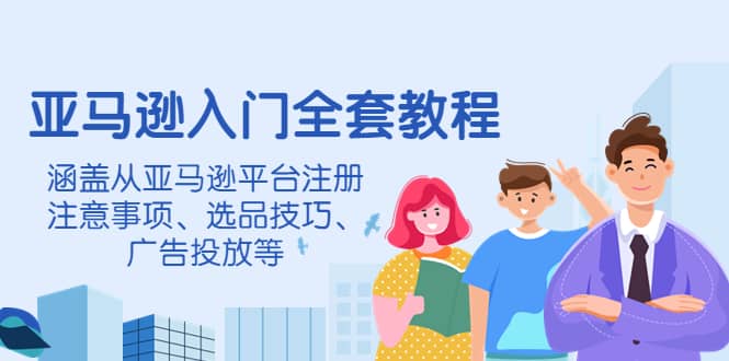亚马逊入门全套教程，涵盖从亚马逊平台注册注意事项、选品技巧、广告投放等_北创网