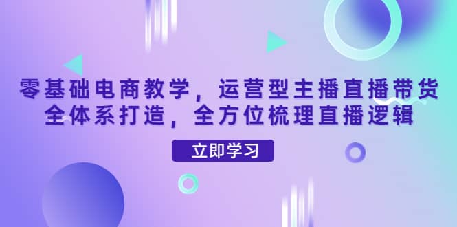 零基础电商教学，运营型主播直播带货全体系打造，全方位梳理直播逻辑_北创网