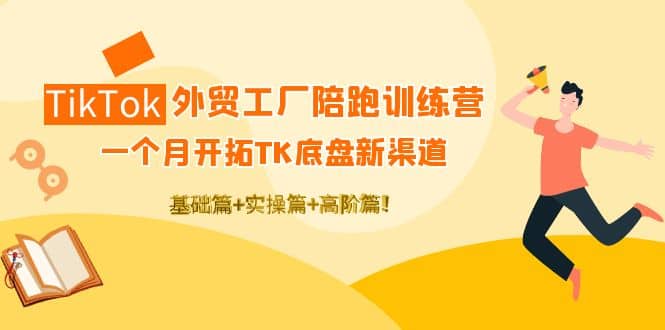 TikTok外贸工厂陪跑训练营：一个月开拓TK底盘新渠道 基础 实操 高阶篇_北创网