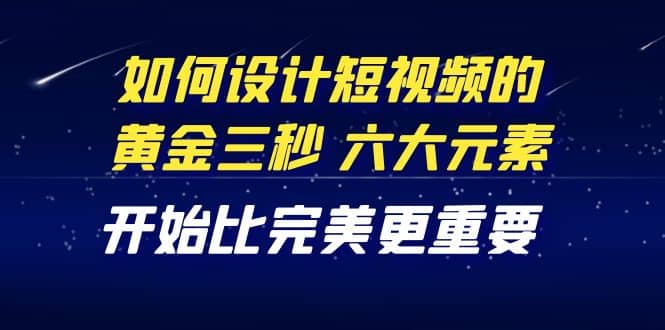 教你如何设计短视频的黄金三秒，六大元素，开始比完美更重要（27节课）_北创网