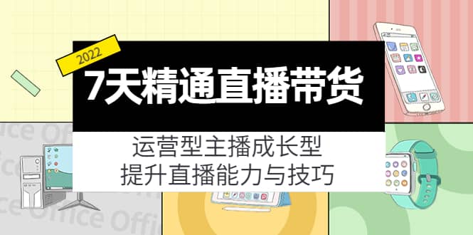 7天精通直播带货，运营型主播成长型，提升直播能力与技巧（19节课）_北创网