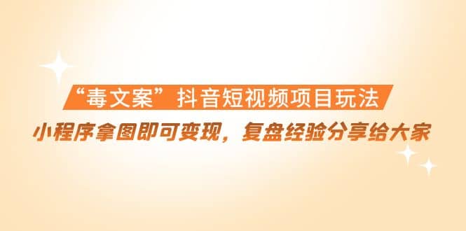 “毒文案”抖音短视频项目玩法，小程序拿图即可变现，复盘经验分享给大家_北创网