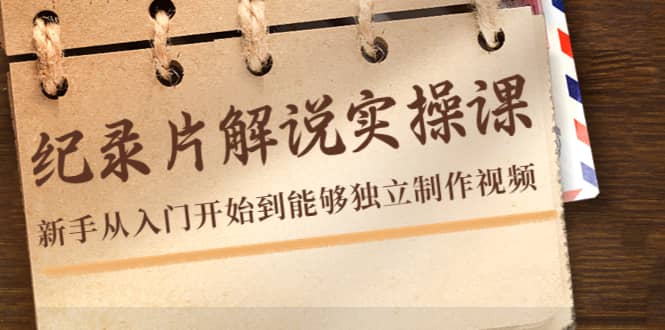 纪录片解说实操课，新手从入门开始到能够独立制作视频（22节课）_北创网