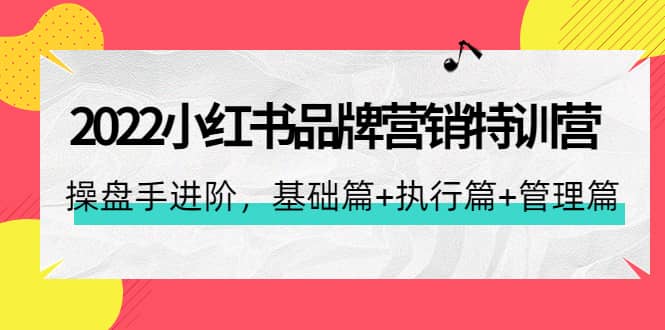 2022小红书品牌营销特训营：操盘手进阶，基础篇 执行篇 管理篇（42节）_北创网