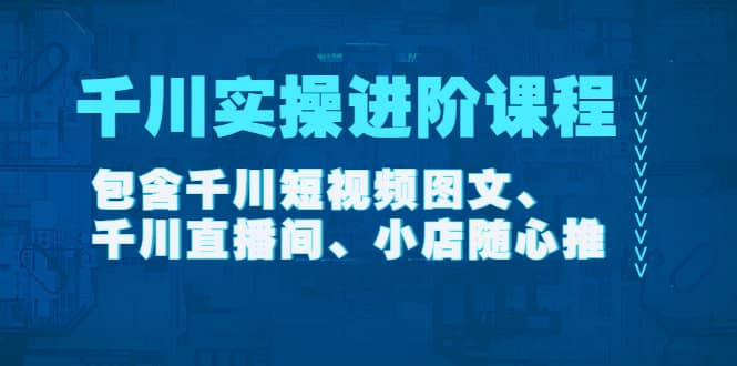 千川实操进阶课程（11月更新）包含千川短视频图文、千川直播间、小店随心推_北创网