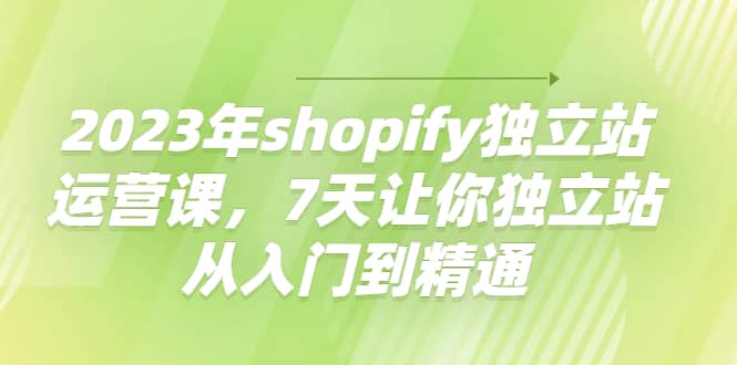2023年shopify独立站运营课，7天让你独立站从入门到精通_北创网