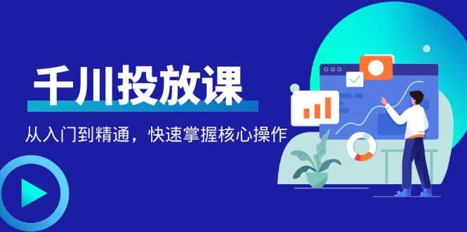 千万级直播操盘手带你玩转千川投放：从入门到精通，快速掌握核心操作_北创网
