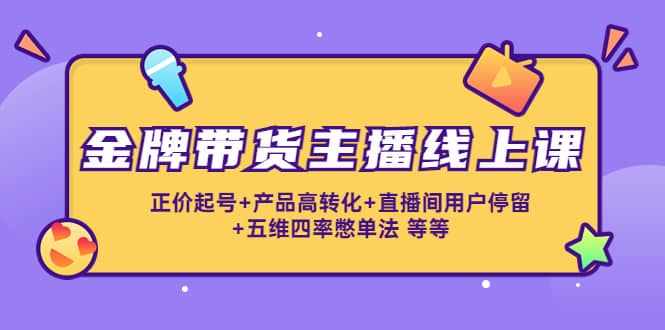 金牌带货主播线上课：正价起号 产品高转化 直播间用户停留 五维四率憋单法_北创网